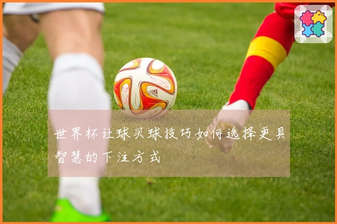世界杯让球买球技巧如何选择更具智慧的下注方式