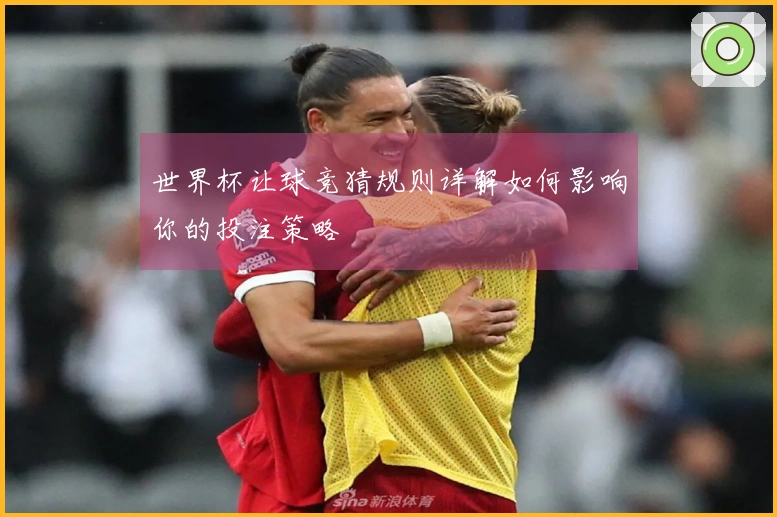 世界杯让球竞猜规则详解如何影响你的投注策略