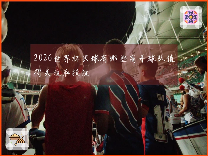 2026世界杯买球有哪些高手球队值得关注和投注