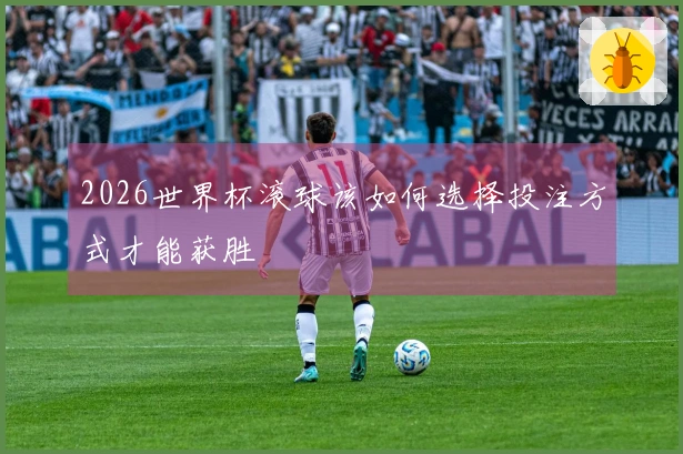2026世界杯滚球该如何选择投注方式才能获胜