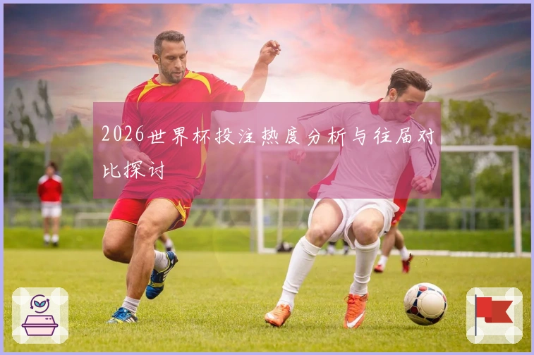 2026世界杯投注热度分析与往届对比探讨