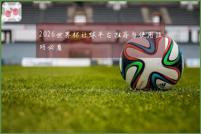 2026世界杯让球平台推荐与使用技巧必看