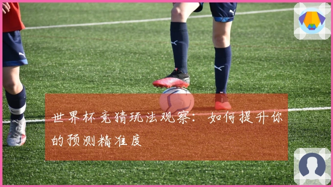 世界杯竞猜玩法观察：如何提升你的预测精准度