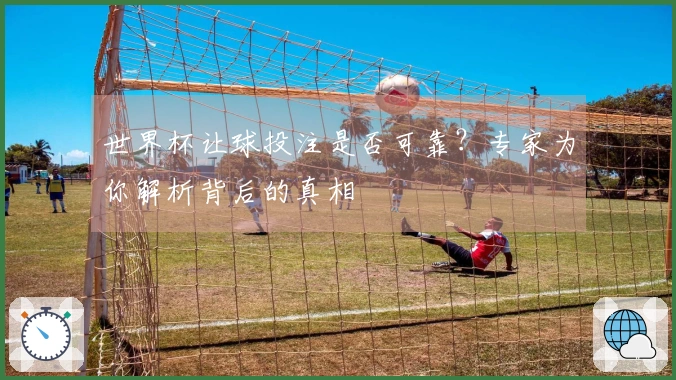 世界杯让球投注是否可靠？专家为你解析背后的真相