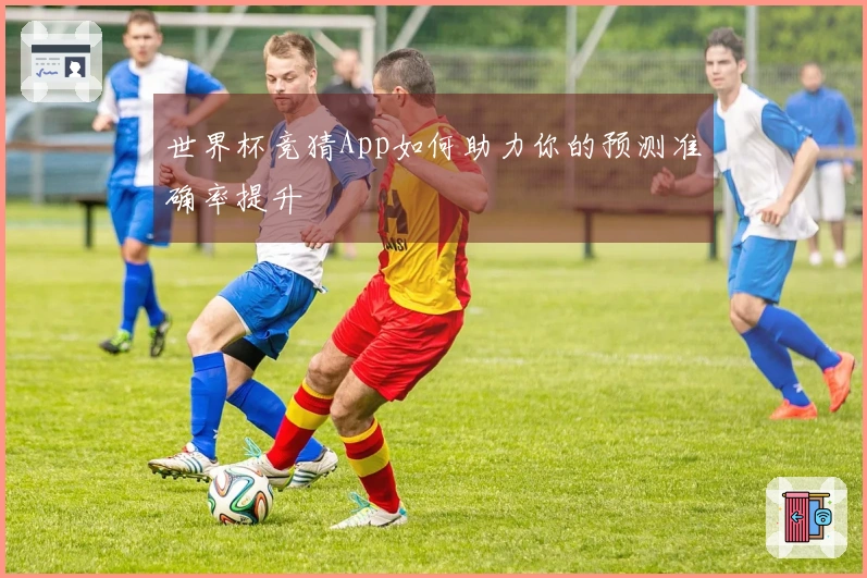 世界杯竞猜App如何助力你的预测准确率提升